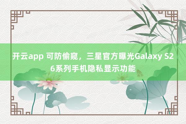 開云app 可防偷窺,三星官方曝光Galaxy S26系列手機(jī)隱私顯示功能