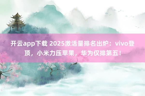 開云app下載 2025激活量排名出爐:vivo登頂,小米力壓蘋果,華為僅排第五!