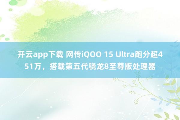 開云app下載 網傳iQOO 15 Ultra跑分超451萬,搭載第五代驍龍8至尊版處理器