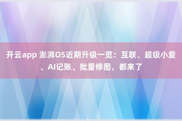開云app 澎湃OS近期升級一覽:互聯、超級小愛、AI記賬、批量修圖,都來了