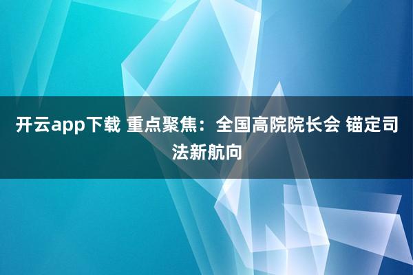 開云app下載 重點聚焦：全國高院院長會 錨定司法新航向