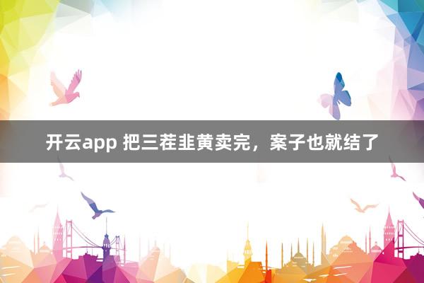 開云app 把三茬韭黃賣完，案子也就結了