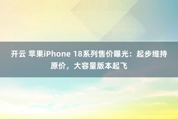 開云 蘋果iPhone 18系列售價(jià)曝光：起步維持原價(jià)，大容量版本起飛