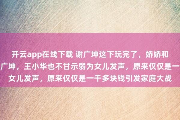 開云app在線下載 謝廣坤這下玩完了，嬌嬌和孫二娘聯合攻擊圍剿謝廣坤，王小華也不甘示弱為女兒發聲，原來僅僅是一千多塊錢引發家庭大戰