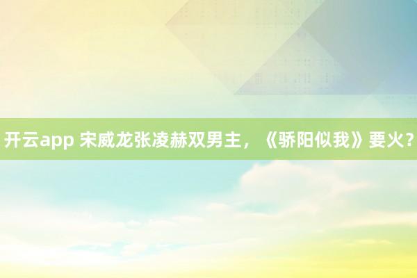 開云app 宋威龍張凌赫雙男主，《驕陽似我》要火？