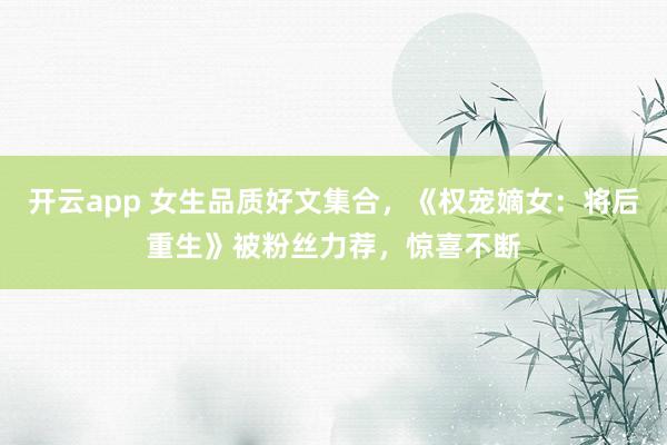 開云app 女生品質好文集合，《權寵嫡女：將后重生》被粉絲力薦，驚喜不斷