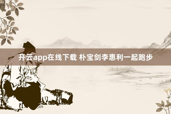開云app在線下載 樸寶劍李惠利一起跑步