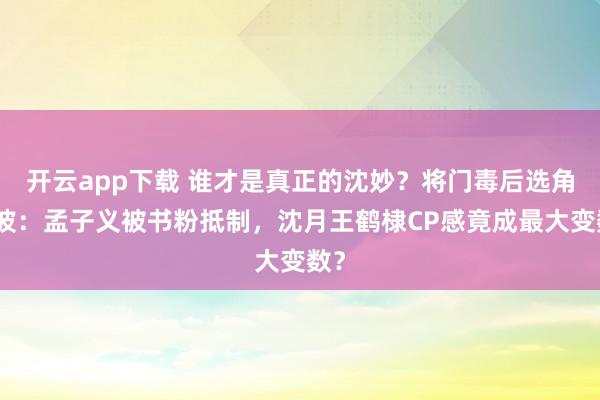 開云app下載 誰才是真正的沈妙？將門毒后選角風波：孟子義被書粉抵制，沈月王鶴棣CP感竟成最大變數(shù)？