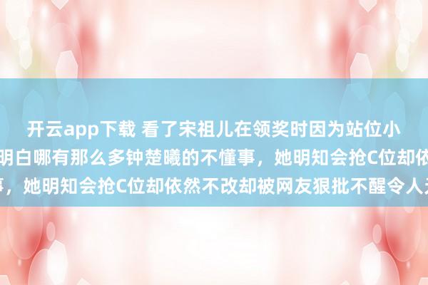開云app下載 看了宋祖兒在領(lǐng)獎(jiǎng)時(shí)因?yàn)檎疚恍⌒囊硪砼矂?dòng)的反應(yīng),才明白哪有那么多鐘楚曦的不懂事,她明知會(huì)搶C位卻依然不改卻被網(wǎng)友狠批不醒令人無奈