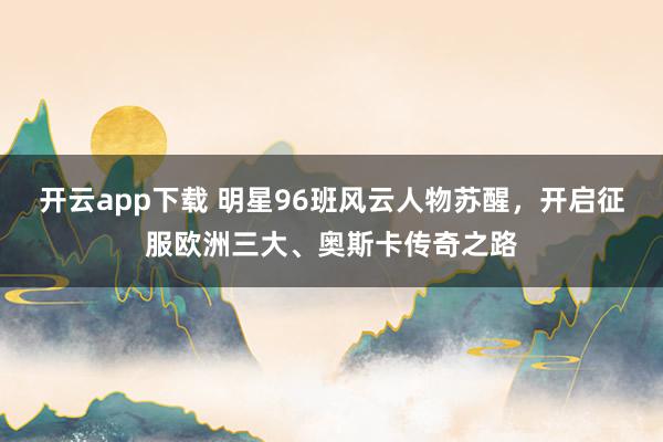開云app下載 明星96班風(fēng)云人物蘇醒，開啟征服歐洲三大、奧斯卡傳奇之路