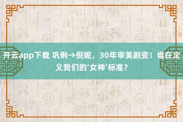 開云app下載 鞏俐→倪妮,30年審美劇變!誰(shuí)在定義我們的‘女神’標(biāo)準(zhǔn)?