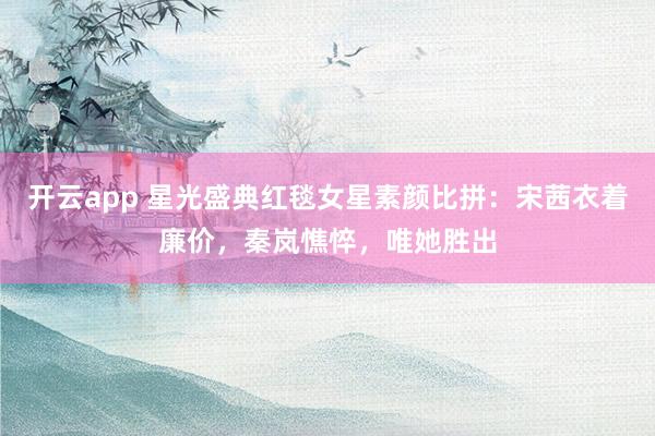 開云app 星光盛典紅毯女星素顏比拼:宋茜衣著廉價,秦嵐憔悴,唯她勝出