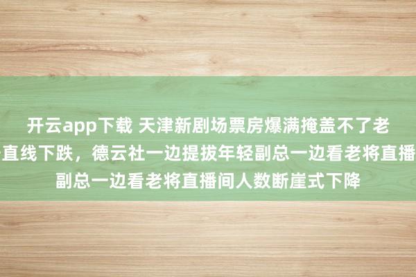 開云app下載 天津新劇場票房爆滿掩蓋不了老郭手機里直播數據直線下跌，德云社一邊提拔年輕副總一邊看老將直播間人數斷崖式下降