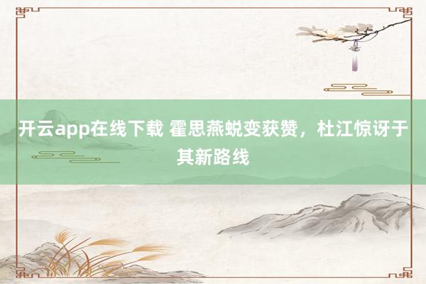 開云app在線下載 霍思燕蛻變獲贊,杜江驚訝于其新路線