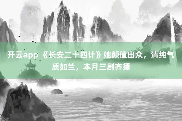開云app 《長安二十四計》她顏值出眾，清純氣質(zhì)如蘭，本月三劇齊播