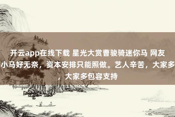 開云app在線下載 星光大賞曹駿騎迷你馬 網友:曹駿騎小馬好無奈,資本安排只能照做。藝人辛苦,大家多包容支持