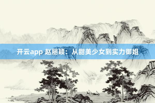 開云app 趙麗穎:從甜美少女到實力御姐