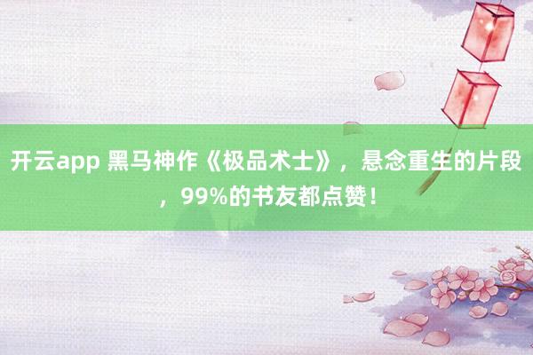 開云app 黑馬神作《極品術士》，懸念重生的片段，99%的書友都點贊！