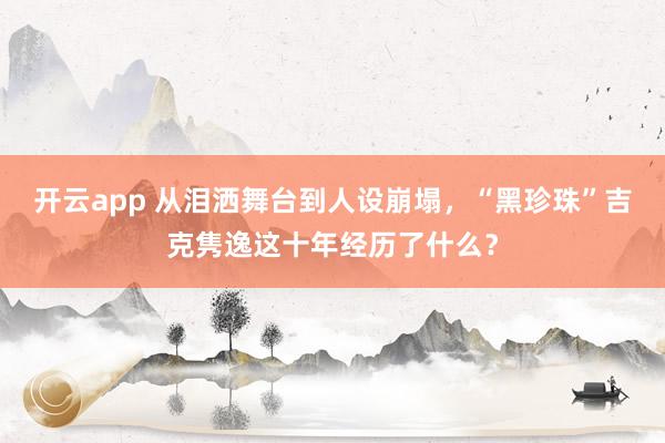 開云app 從淚灑舞臺(tái)到人設(shè)崩塌，“黑珍珠”吉克雋逸這十年經(jīng)歷了什么？