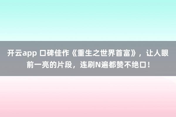 開云app 口碑佳作《重生之世界首富》,讓人眼前一亮的片段,連刷N遍都贊不絕口!