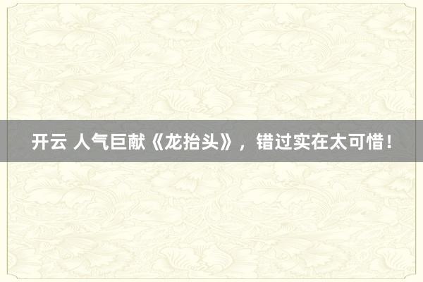 開云 人氣巨獻《龍?zhí)ь^》,錯過實在太可惜!