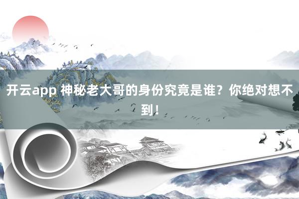 開(kāi)云app 神秘老大哥的身份究竟是誰(shuí)？你絕對(duì)想不到！