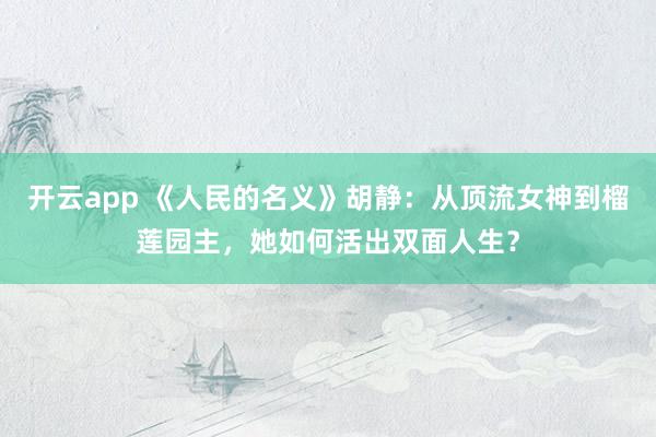 開云app 《人民的名義》胡靜：從頂流女神到榴蓮園主，她如何活出雙面人生？