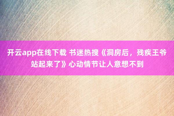 開(kāi)云app在線下載 書迷熱搜《洞房后，殘疾王爺站起來(lái)了》心動(dòng)情節(jié)讓人意想不到