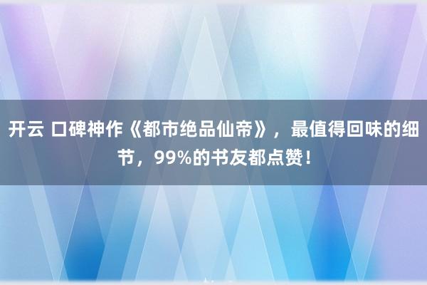 開云 口碑神作《都市絕品仙帝》,最值得回味的細節,99%的書友都點贊!