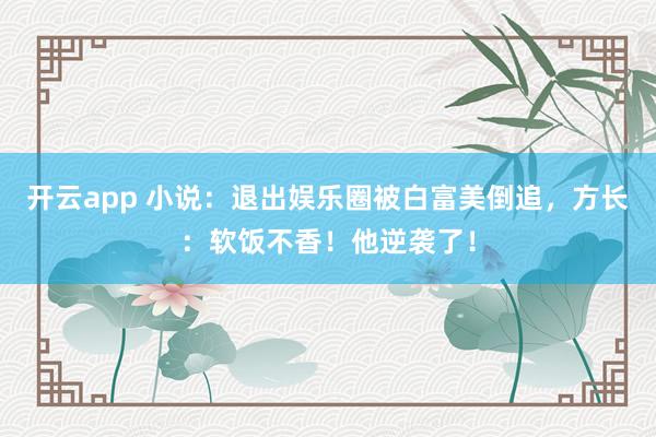 開云app 小說:退出娛樂圈被白富美倒追,方長:軟飯不香!他逆襲了!