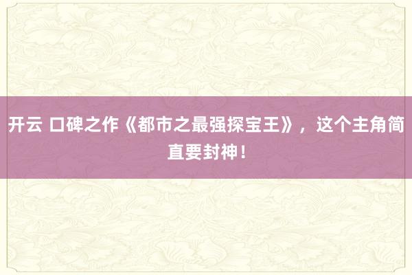 開云 口碑之作《都市之最強探寶王》，這個主角簡直要封神！