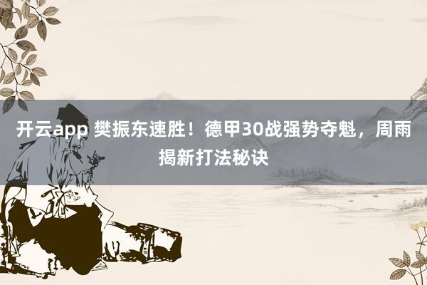 開云app 樊振東速勝!德甲30戰(zhàn)強(qiáng)勢(shì)奪魁,周雨揭新打法秘訣
