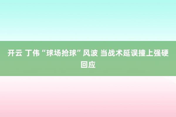 開(kāi)云 丁偉“球場(chǎng)搶球”風(fēng)波 當(dāng)戰(zhàn)術(shù)延誤撞上強(qiáng)硬回應(yīng)