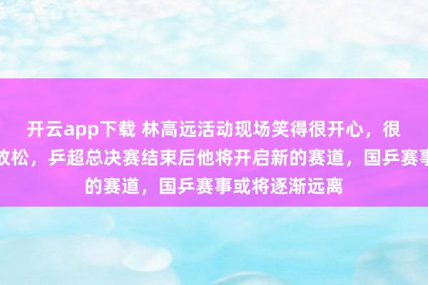 開云app下載 林高遠活動現場笑得很開心,很久沒見他如此放松,乒超總決賽結束后他將開啟新的賽道,國乒賽事或將逐漸遠離