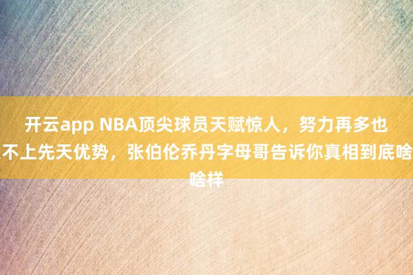 開云app NBA頂尖球員天賦驚人，努力再多也追不上先天優勢，張伯倫喬丹字母哥告訴你真相到底啥樣