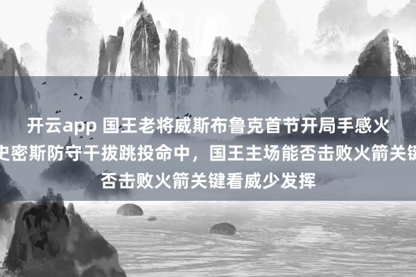 開云app 國王老將威斯布魯克首節開局手感火熱，迎著小史密斯防守干拔跳投命中，國王主場能否擊敗火箭關鍵看威少發揮