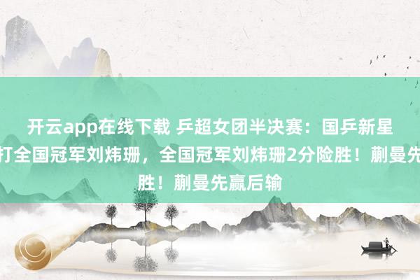 開云app在線下載 乒超女團半決賽:國乒新星蒯曼對打全國冠軍劉煒珊,全國冠軍劉煒珊2分險勝!蒯曼先贏后輸