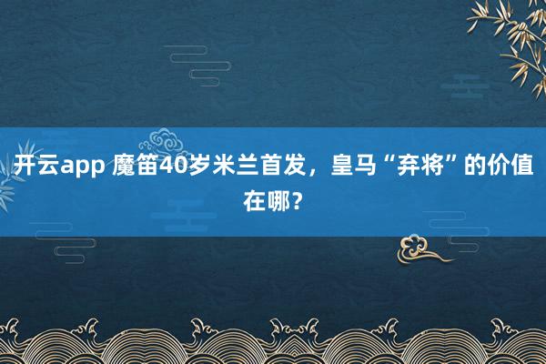 開云app 魔笛40歲米蘭首發,皇馬“棄將”的價值在哪?
