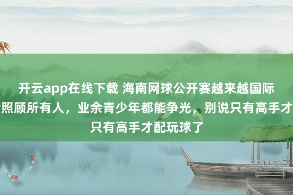 開云app在線下載 海南網球公開賽越來越國際化,獎金照顧所有人,業余青少年都能爭光,別說只有高手才配玩球了