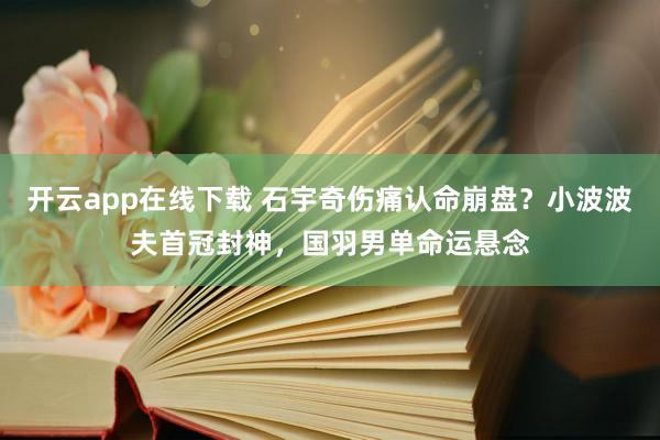 開云app在線下載 石宇奇傷痛認命崩盤？小波波夫首冠封神，國羽男單命運懸念