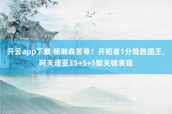 開云app下載 楊瀚森苦等！開拓者1分險(xiǎn)勝國王，阿夫迪亞35+5+5獻(xiàn)關(guān)鍵表現(xiàn)