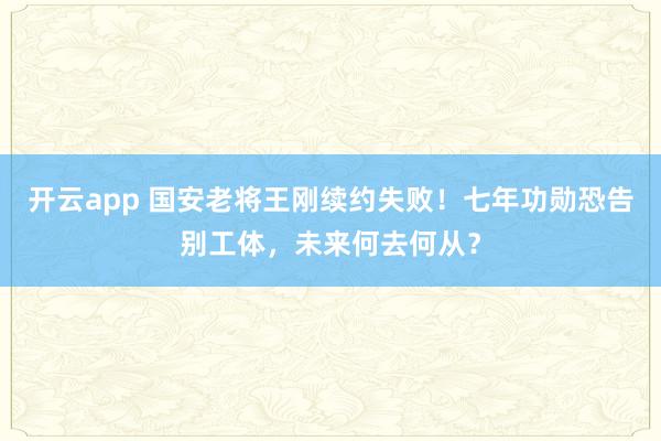 開云app 國安老將王剛續(xù)約失敗!七年功勛恐告別工體,未來何去何從?
