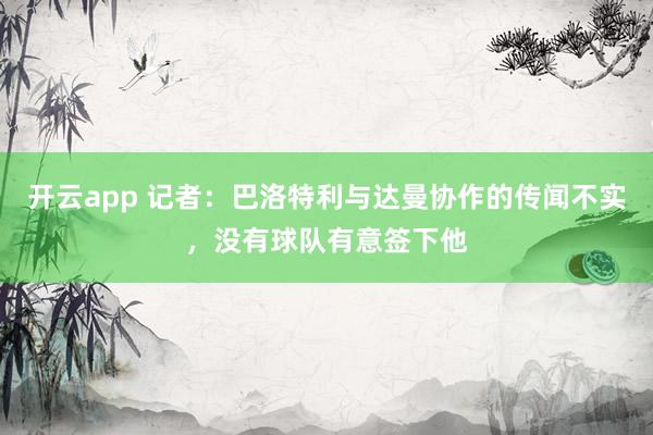 開云app 記者：巴洛特利與達曼協(xié)作的傳聞不實，沒有球隊有意簽下他