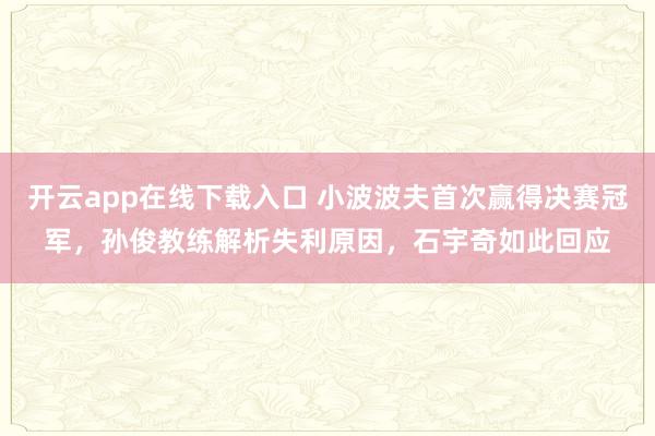 開云app在線下載入口 小波波夫首次贏得決賽冠軍，孫俊教練解析失利原因，石宇奇如此回應