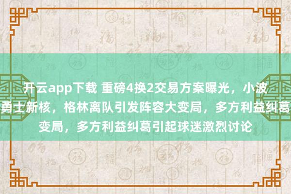 開云app下載 重磅4換2交易方案曝光，小波特?cái)y手庫里欲撐起勇士新核，格林離隊(duì)引發(fā)陣容大變局，多方利益糾葛引起球迷激烈討論