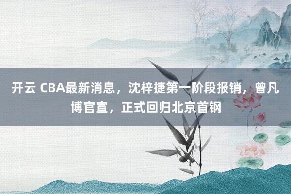 開云 CBA最新消息,沈梓捷第一階段報銷,曾凡博官宣,正式回歸北京首鋼
