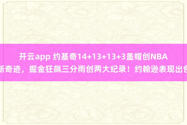 開云app 約基奇14+13+13+3蓋帽創(chuàng)NBA新奇跡,掘金狂飆三分雨創(chuàng)兩大紀錄!約翰遜表現(xiàn)出色