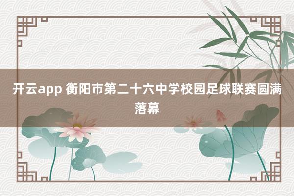 開云app 衡陽市第二十六中學校園足球聯賽圓滿落幕
