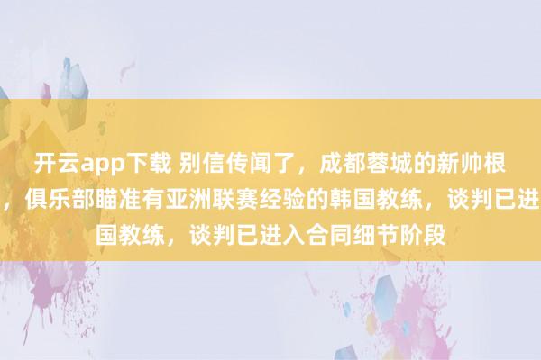 開云app下載 別信傳聞了,成都蓉城的新帥根本不是蘇亞雷斯,俱樂部瞄準(zhǔn)有亞洲聯(lián)賽經(jīng)驗的韓國教練,談判已進(jìn)入合同細(xì)節(jié)階段