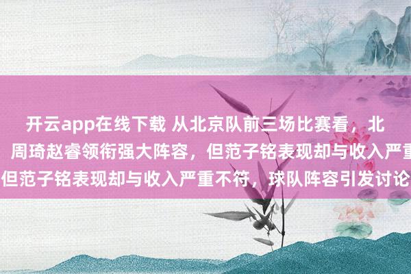 開云app在線下載 從北京隊前三場比賽看，北京隊本土球員實力突出，周琦趙睿領銜強大陣容，但范子銘表現卻與收入嚴重不符，球隊陣容引發討論